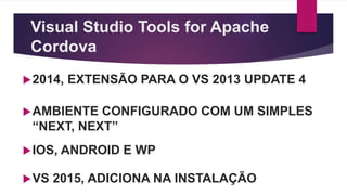 Visual Studio Tools for Apache
Cordova
2014, EXTENSÃO PARA O VS 2013 UPDATE 4
AMBIENTE CONFIGURADO COM UM SIMPLES
“NEXT, NEXT”
IOS, ANDROID E WP
VS 2015, ADICIONA NA INSTALAÇÃO
 