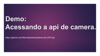 Demo:
Acessando a api de camera.
https://github.com/WennderSantos/demo-tdc-2015.git
 
