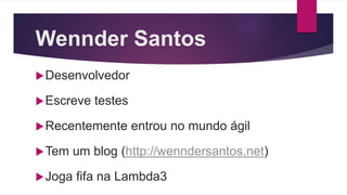 Wennder Santos
Desenvolvedor
Escreve testes
Recentemente entrou no mundo ágil
Tem um blog (http://wenndersantos.net)
Joga fifa na Lambda3
 