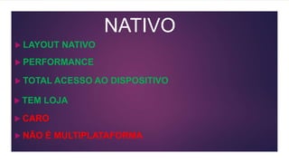 NATIVO
 PERFORMANCE
 TOTAL ACESSO AO DISPOSITIVO
 CARO
 TEM LOJA
 NÃO É MULTIPLATAFORMA
 LAYOUT NATIVO
 