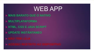 WEB APP
 MULTIPLATAFORMA
 HTML, CSS E JAVA SCRIPT
 NÃO TEM LOJA
 ACESSO RESTRITO AO DISPOSITIVO
 UPDATE INSTÂNTANEO
 MAIS BARATO QUE O NATIVO
 