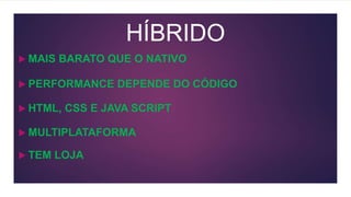 HÍBRIDO
 MAIS BARATO QUE O NATIVO
 PERFORMANCE DEPENDE DO CÓDIGO
 HTML, CSS E JAVA SCRIPT
 MULTIPLATAFORMA
 TEM LOJA
 