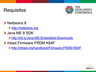 Globalcode – Open4education
Requisitos
Netbeans 8
http://netbeans.org
Java ME 8 SDK
http://bit.ly/Java-ME-Embedded-Downloads
mbed Firmware FRDM K64F
http://mbed.org/handbook/Firmware-FRDM-K64F
 