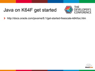 Globalcode – Open4education
Java on K64F get started
http://docs.oracle.com/javame/8.1/get-started-freescale-k64/toc.htm
 