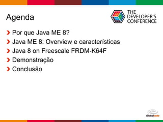 Globalcode – Open4education
Agenda
Por que Java ME 8?
Java ME 8: Overview e características
Java 8 on Freescale FRDM-K64F
Demonstração
Conclusão
 
