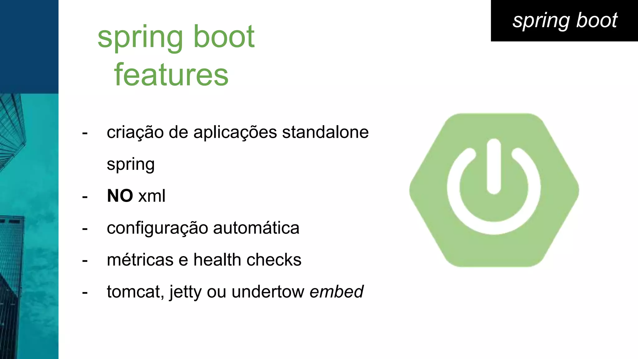 spring boot
- criação de aplicações standalone
spring
- NO xml
- configuração automática
- métricas e health checks
- tomcat, jetty ou undertow embed
spring boot
features
 
