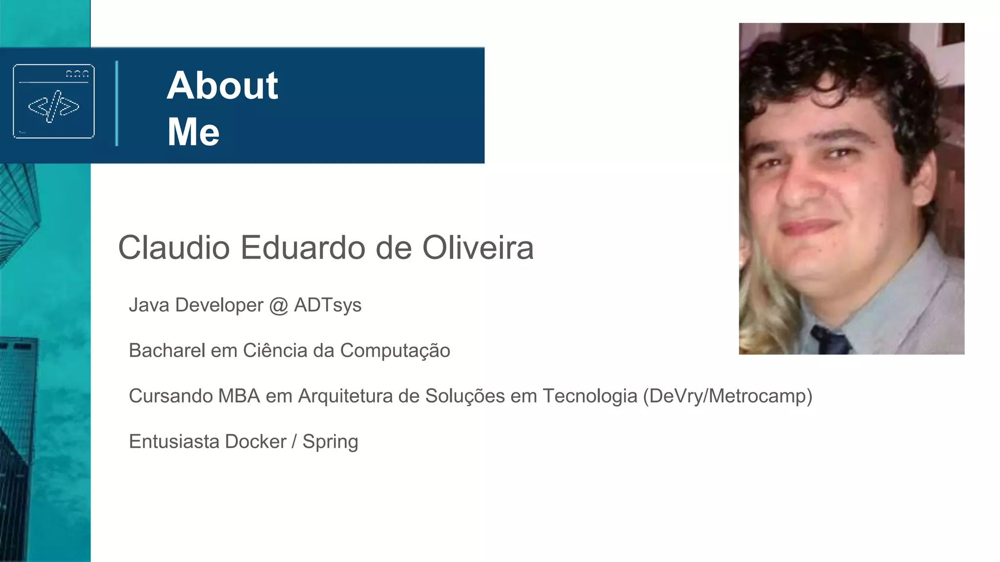 About
Me
Acionistas
Claudio Eduardo de Oliveira
Java Developer @ ADTsys
Bacharel em Ciência da Computação
Cursando MBA em Arquitetura de Soluções em Tecnologia (DeVry/Metrocamp)
Entusiasta Docker / Spring
 