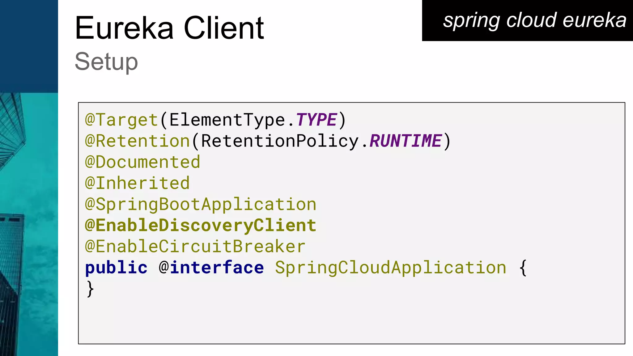 spring cloud eureka
Eureka Client
Setup
@Target(ElementType.TYPE)
@Retention(RetentionPolicy.RUNTIME)
@Documented
@Inherited
@SpringBootApplication
@EnableDiscoveryClient
@EnableCircuitBreaker
public @interface SpringCloudApplication {
}
 