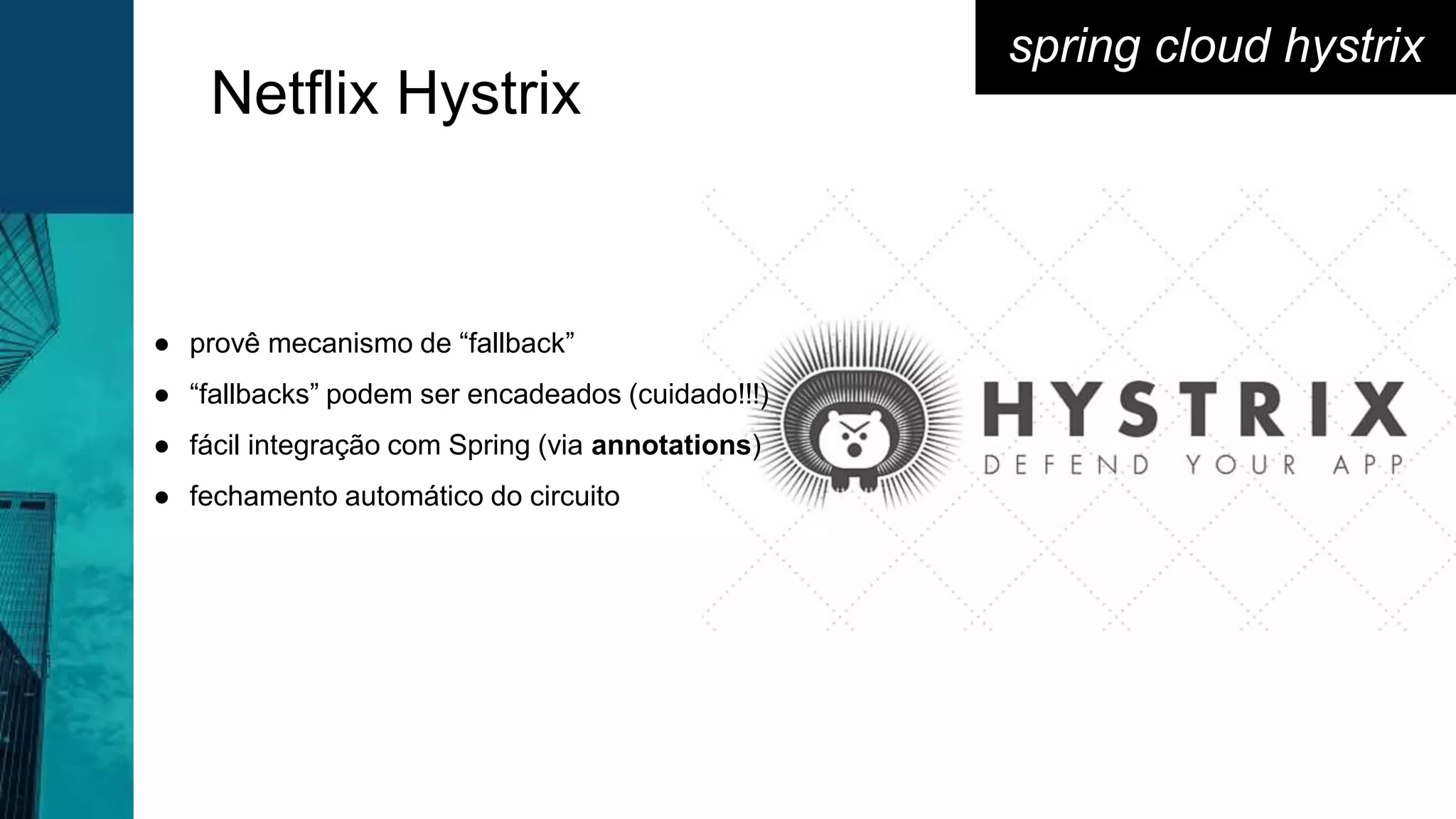 Netflix Hystrix
spring cloud hystrix
● provê mecanismo de “fallback”
● “fallbacks” podem ser encadeados (cuidado!!!)
● fácil integração com Spring (via annotations)
● fechamento automático do circuito
 