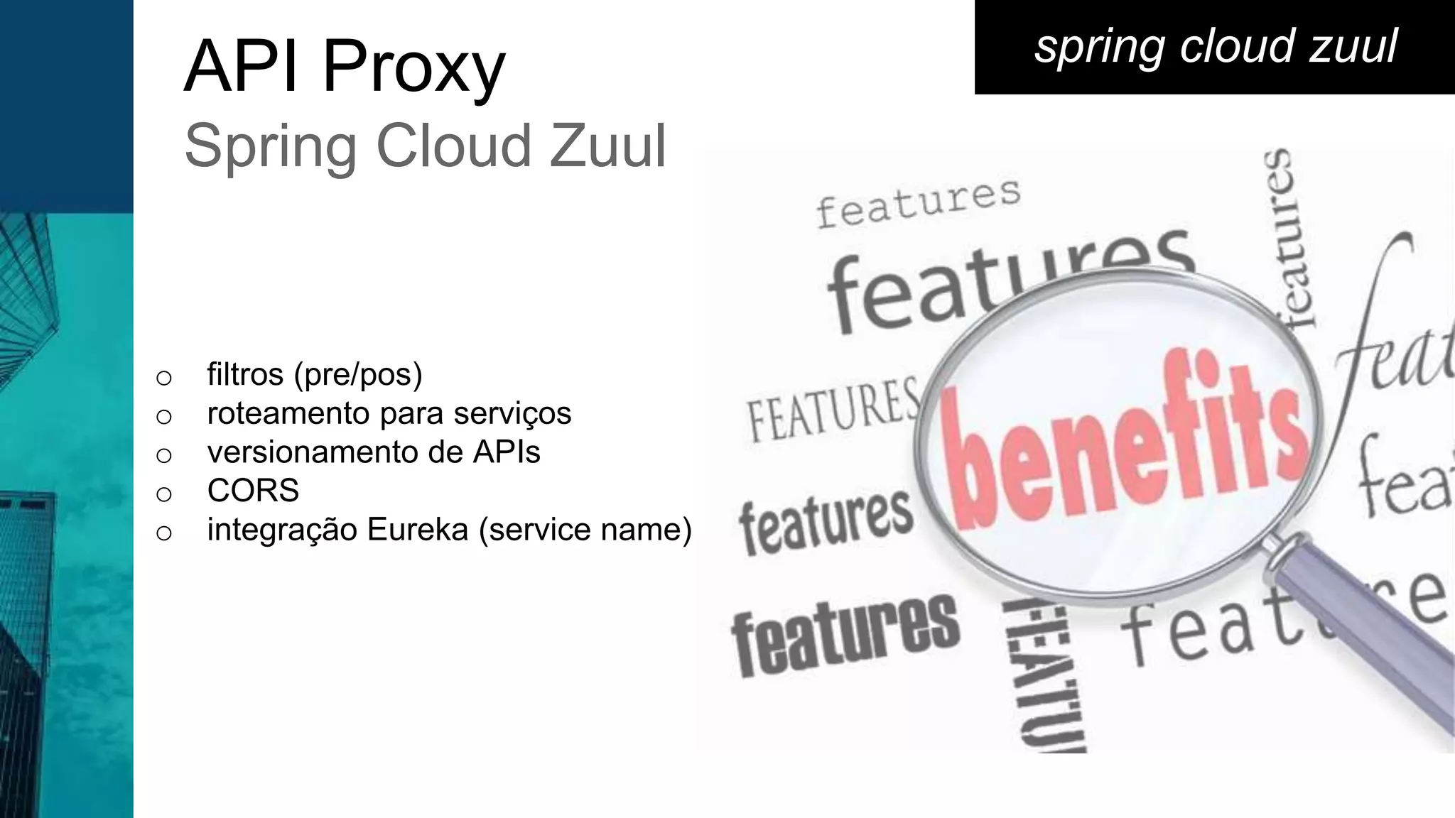 spring cloud zuul
API Proxy
Spring Cloud Zuul
o filtros (pre/pos)
o roteamento para serviços
o versionamento de APIs
o CORS
o integração Eureka (service name)
 