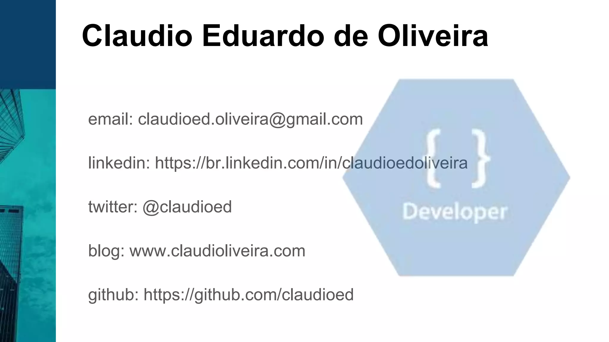 email: claudioed.oliveira@gmail.com
linkedin: https://br.linkedin.com/in/claudioedoliveira
twitter: @claudioed
blog: www.claudioliveira.com
github: https://github.com/claudioed
Claudio Eduardo de Oliveira
 