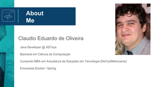 About
Me
Acionistas
Claudio Eduardo de Oliveira
Java Developer @ ADTsys
Bacharel em Ciência da Computação
Cursando MBA em Arquitetura de Soluções em Tecnologia (DeVry/Metrocamp)
Entusiasta Docker / Spring
 