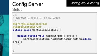 spring cloud configConfig Server
Setup
/**
* @author Claudio E. de Oliveira.
*/
@SpringCloudApplication
@EnableConfigServer
public class ConfigApplication {
public static void main(String[] args) {
SpringApplication.run(ConfigApplication.class,
args);
}
}
 