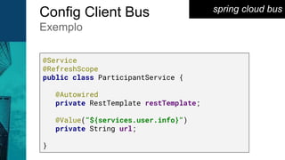 spring cloud busConfig Client Bus
Exemplo
@Service
@RefreshScope
public class ParticipantService {
@Autowired
private RestTemplate restTemplate;
@Value("${services.user.info}")
private String url;
}
 