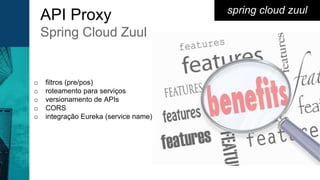 spring cloud zuul
API Proxy
Spring Cloud Zuul
o filtros (pre/pos)
o roteamento para serviços
o versionamento de APIs
o CORS
o integração Eureka (service name)
 