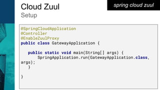 spring cloud zuulCloud Zuul
Setup
@SpringCloudApplication
@Controller
@EnableZuulProxy
public class GatewayApplication {
public static void main(String[] args) {
SpringApplication.run(GatewayApplication.class,
args);
}
}
 