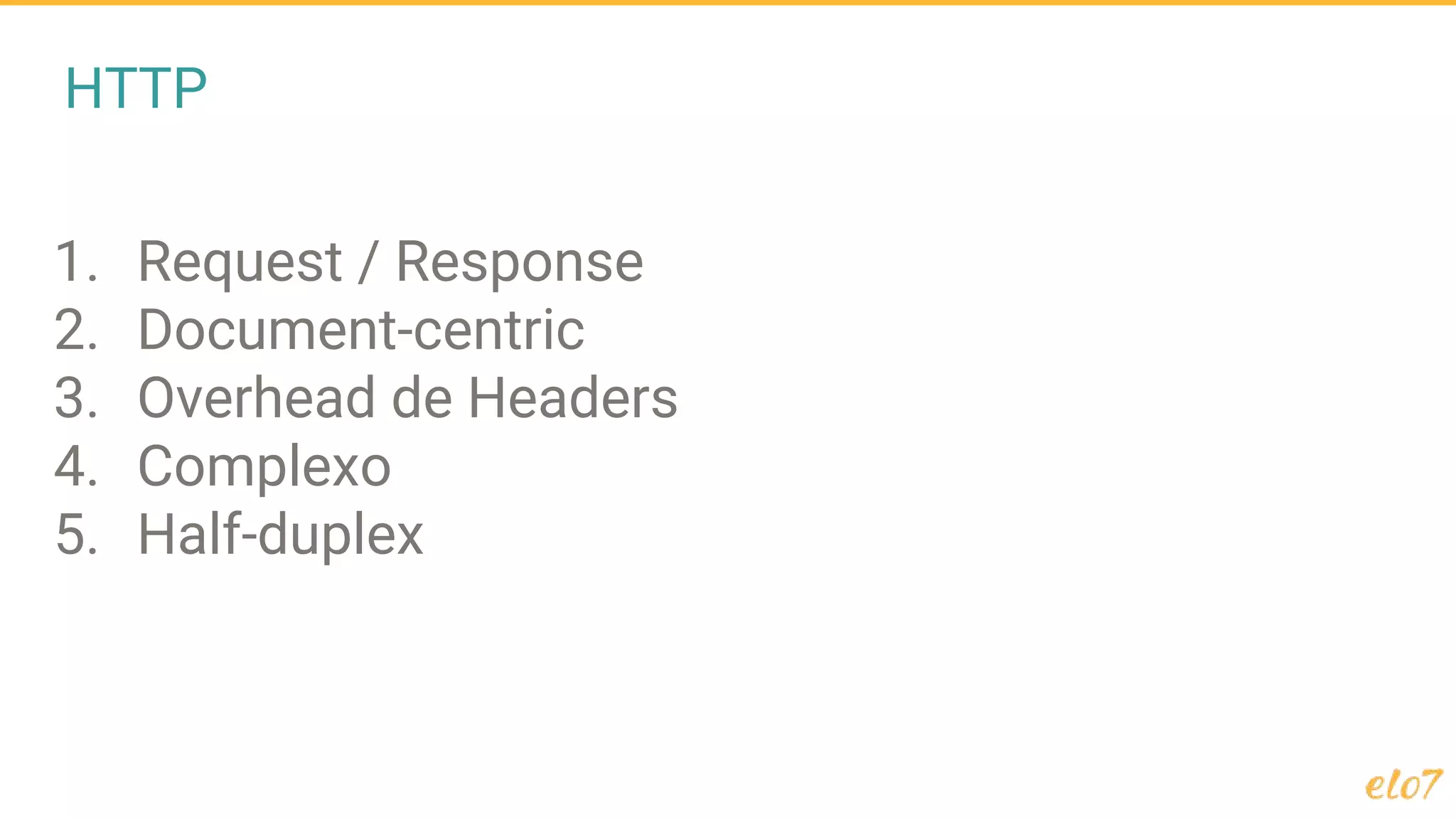HTTP
1. Request / Response
2. Document-centric
3. Overhead de Headers
4. Complexo
5. Half-duplex