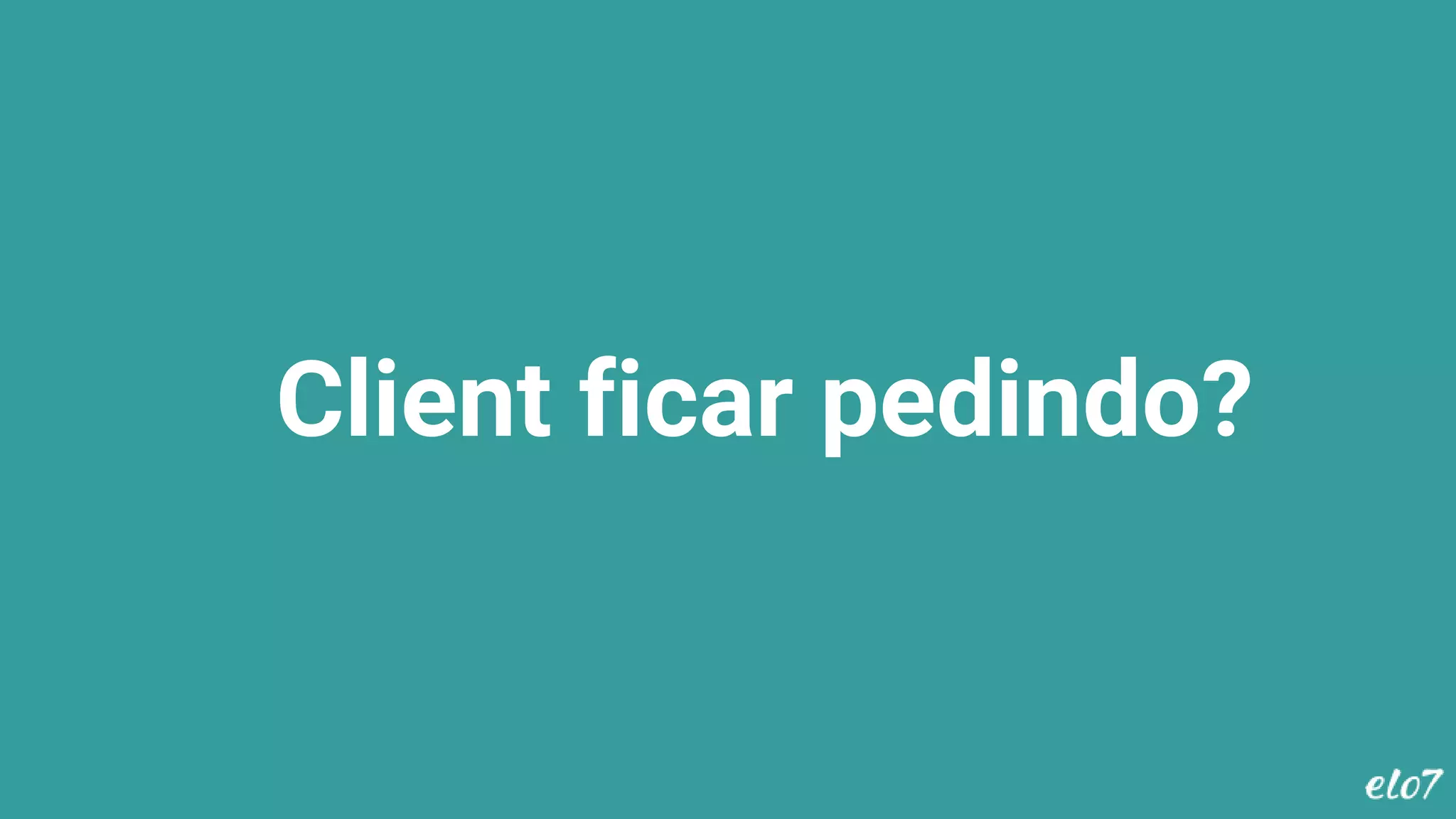 Client ficar pedindo?