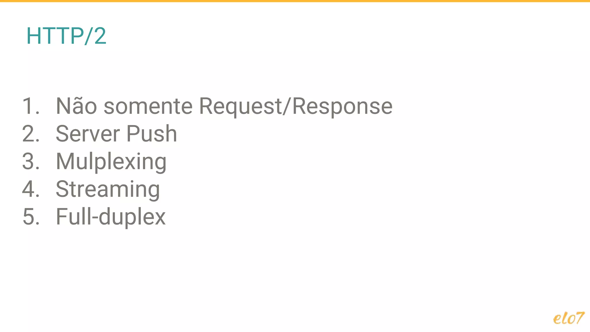 HTTP/2
1. Não somente Request/Response
2. Server Push
3. Mulplexing
4. Streaming
5. Full-duplex