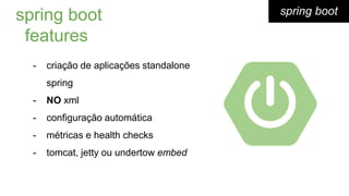spring boot
- criação de aplicações standalone
spring
- NO xml
- configuração automática
- métricas e health checks
- tomcat, jetty ou undertow embed
spring boot
features
 