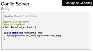spring cloud configConfig Server
Setup
/**
* @author Claudio E. de Oliveira.
*/
@SpringCloudApplication
@EnableConfigServer
public class ConfigApplication {
public static void main(String[] args) {
SpringApplication.run(ConfigApplication.class, args);
}
}
 
