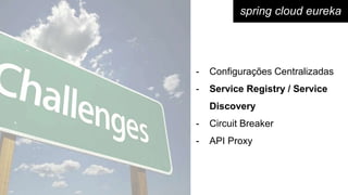 spring cloud eureka
- Configurações Centralizadas
- Service Registry / Service
Discovery
- Circuit Breaker
- API Proxy
 