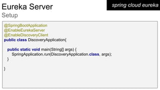 spring cloud eurekaEureka Server
Setup
@SpringBootApplication
@EnableEurekaServer
@EnableDiscoveryClient
public class DiscoveryApplication{
public static void main(String[] args) {
SpringApplication.run(DiscoveryApplication.class, args);
}
}
 