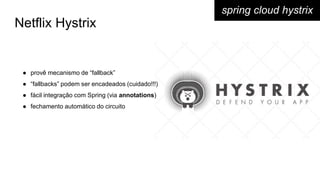Netflix Hystrix
spring cloud hystrix
● provê mecanismo de “fallback”
● “fallbacks” podem ser encadeados (cuidado!!!)
● fácil integração com Spring (via annotations)
● fechamento automático do circuito
 