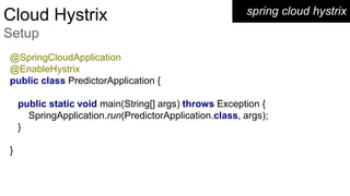 spring cloud hystrixCloud Hystrix
Setup
@SpringCloudApplication
@EnableHystrix
public class PredictorApplication {
public static void main(String[] args) throws Exception {
SpringApplication.run(PredictorApplication.class, args);
}
}
 