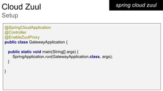 spring cloud zuulCloud Zuul
Setup
@SpringCloudApplication
@Controller
@EnableZuulProxy
public class GatewayApplication {
public static void main(String[] args) {
SpringApplication.run(GatewayApplication.class, args);
}
}
 