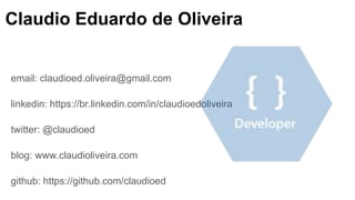 email: claudioed.oliveira@gmail.com
linkedin: https://br.linkedin.com/in/claudioedoliveira
twitter: @claudioed
blog: www.claudioliveira.com
github: https://github.com/claudioed
Claudio Eduardo de Oliveira
 