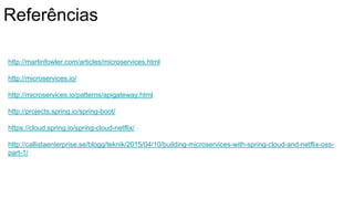 Referências
http://martinfowler.com/articles/microservices.html
http://microservices.io/
http://microservices.io/patterns/apigateway.html
http://projects.spring.io/spring-boot/
https://cloud.spring.io/spring-cloud-netflix/
http://callistaenterprise.se/blogg/teknik/2015/04/10/building-microservices-with-spring-cloud-and-netflix-oss-
part-1/
 
