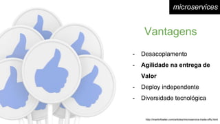 - Desacoplamento
- Agilidade na entrega de
Valor
- Deploy independente
- Diversidade tecnológica
Vantagens
http://martinfowler.com/articles/microservice-trade-offs.html
microservices
 