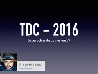 TDC - 2016Desenvolvendo games em VR
Rogério Lima
tropical cyborg
 
