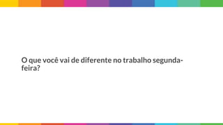 O que você vai de diferente no trabalho segunda-
feira?
 