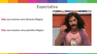 Expectativa
Não vou ensinar uma fórmula Mágica
Não vou mostrar uma planilha Mágica
 