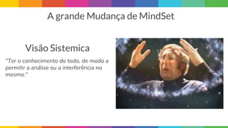 Visão Sistemica
A grande Mudança de MindSet
"Ter o conhecimento do todo, de modo a
permitir a análise ou a interferência no
mesmo."
 