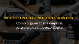 NEGÓCIOS E TECNOLOGIA JUNTOS
Como organizar sua empresa
para a era da Inovação Digital
 