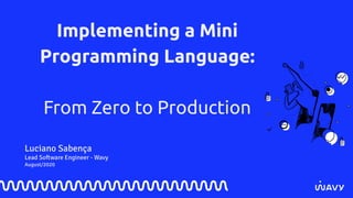 Implementing a Mini
Programming Language:
From Zero to Production
Luciano Sabença
Lead Software Engineer - Wavy
August/2020
 