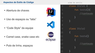 Aspectos de Estilo de Código além do estilo
●
Abertura de chaves
●
Uso de espaços ou “tabs”
●
“Code Style” da equipe
●
Camel case, snake case etc
●
Pulo de linha, espaços
 
