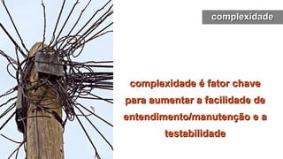 complexidade é fator chave
complexidade é fator chave
para aumentar a facilidade de
para aumentar a facilidade de
entendimento/manutenção e a
entendimento/manutenção e a
testabilidade
testabilidade
complexidade
complexidade
 