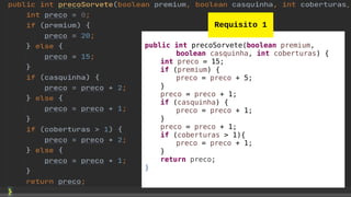 public int precoSorvete(boolean premium,
boolean casquinha, int coberturas) {
int preco = 15;
if (premium) {
preco = preco + 5;
}
preco = preco + 1;
if (casquinha) {
preco = preco + 1;
}
preco = preco + 1;
if (coberturas > 1){
preco = preco + 1;
}
return preco;
}
Requisito 1
 