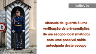 cláusula de guarda é uma
cláusula de guarda é uma
verificação de pré-condições
verificação de pré-condições
de um escopo local (método)
de um escopo local (método)
com uma possível saída
com uma possível saída
antecipada deste escopo
antecipada deste escopo
definição
definição
 