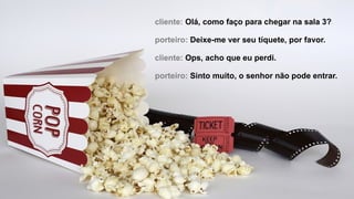 cliente: Olá, como faço para chegar na sala 3?
porteiro: Deixe-me ver seu tíquete, por favor.
cliente: Ops, acho que eu perdi.
porteiro: Sinto muito, o senhor não pode entrar.
 