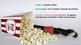 objetivo: Assistir o filme
pré-condição: Ter e mostrar o tíquete de entrada
se a pré-condição não for atendida: O objetivo
principal que era assistir o filme não acontece
 