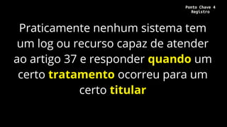 Praticamente nenhum sistema tem
um log ou recurso capaz de atender
ao artigo 37 e responder quando um
certo tratamento ocorreu para um
certo titular
Ponto Chave 4
Registro
 