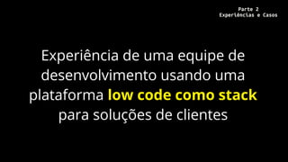 Experiência de uma equipe de
desenvolvimento usando uma
plataforma low code como stack
para soluções de clientes
Parte 2
Experiências e Casos
 