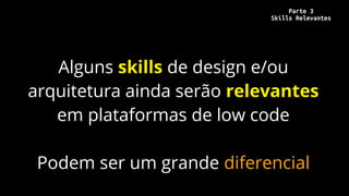Alguns skills de design e/ou
arquitetura ainda serão relevantes
em plataformas de low code
Podem ser um grande diferencial
Parte 3
Skills Relevantes
 