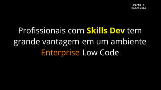 Profissionais com Skills Dev tem
grande vantagem em um ambiente
Enterprise Low Code
Parte 4
Conclusão
 