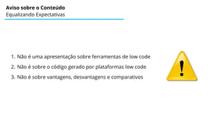 Aviso sobre o Conteúdo
Equalizando Expectativas
1. Não é uma apresentação sobre ferramentas de low code
2. Não é sobre o código gerado por plataformas low code
3. Não é sobre vantagens, desvantagens e comparativos
 